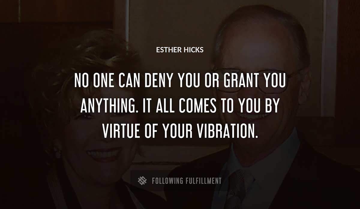 no one can deny you or grant you anything it all comes to you by virtue of your vibration Esther Hicks quote
