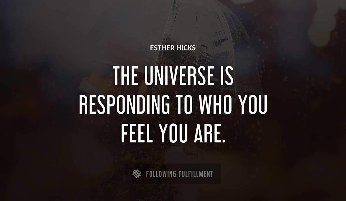 the universe is responding to who you feel you are Esther Hicks quote