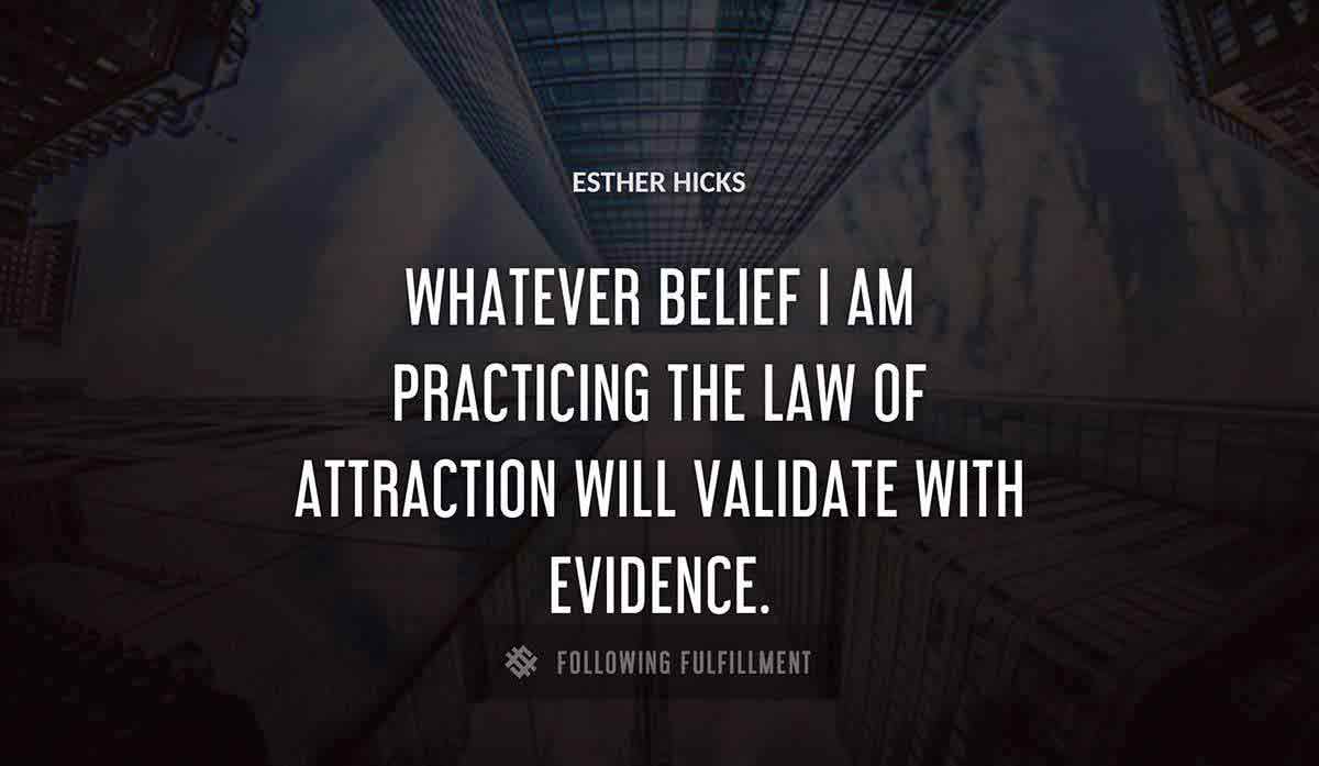 whatever belief i am practicing the law of attraction will validate with evidence Esther Hicks quote