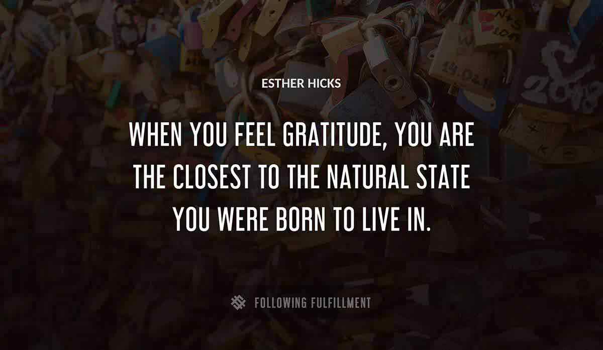 when you feel gratitude you are the closest to the natural state you were born to live in Esther Hicks quote