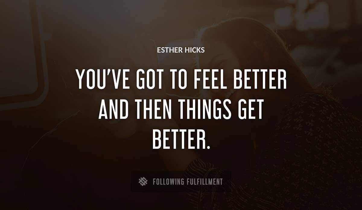 you ve got to feel better and then things get better Esther Hicks quote