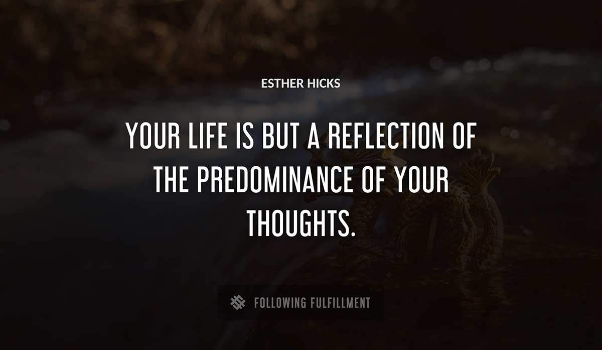 your life is but a reflection of the predominance of your thoughts Esther Hicks quote