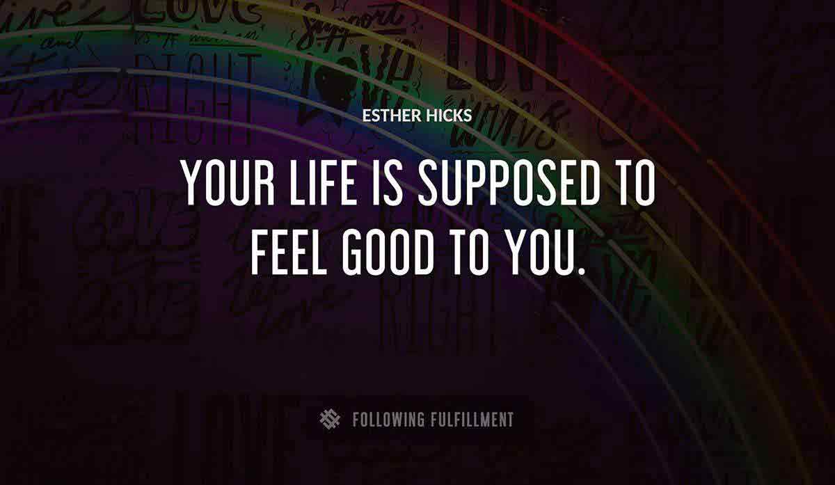 your life is supposed to feel good to you Esther Hicks quote