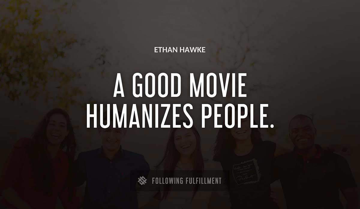 a good movie humanizes people Ethan Hawke quote