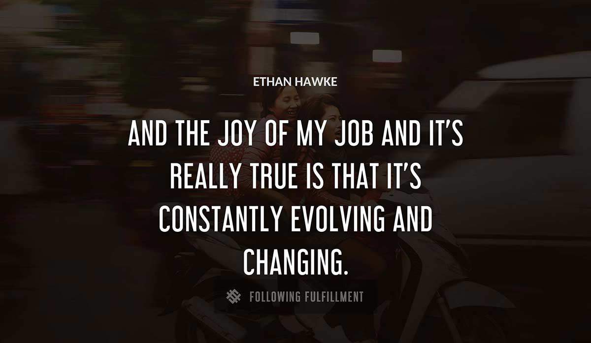 and the joy of my job and it s really true is that it s constantly evolving and changing Ethan Hawke quote