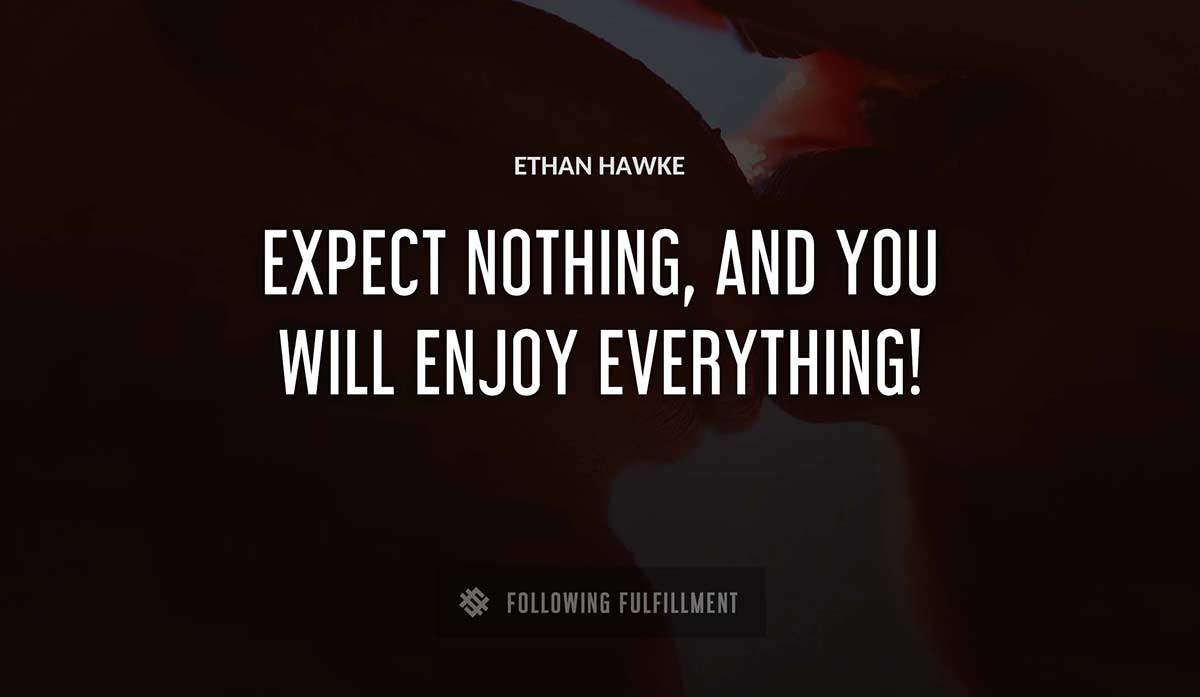expect nothing and you will enjoy everything Ethan Hawke quote