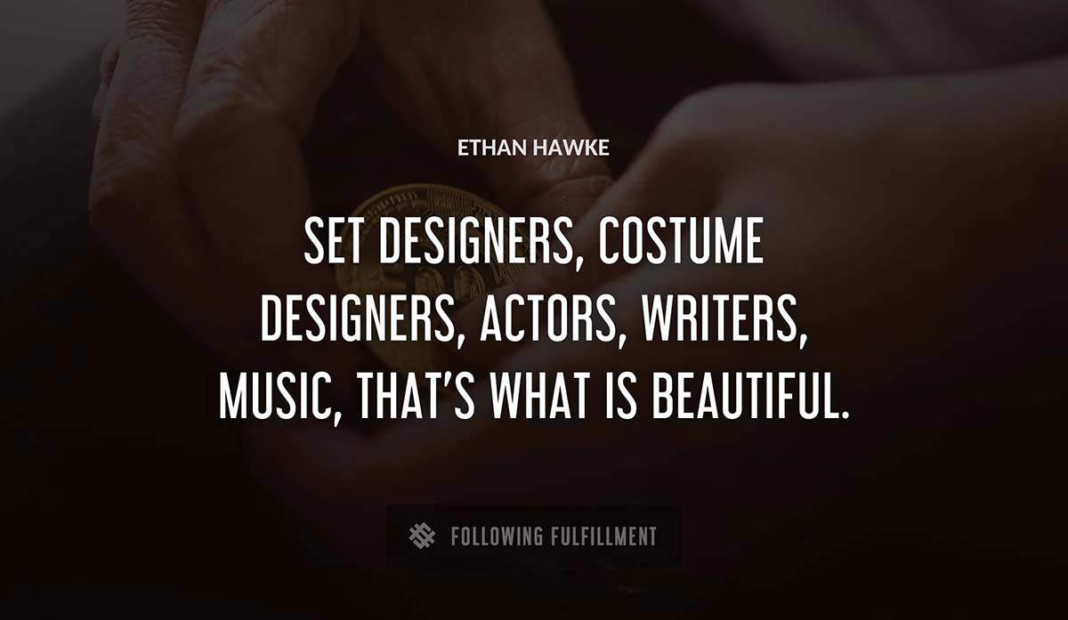 set designers costume designers actors writers music that s what is beautiful Ethan Hawke quote