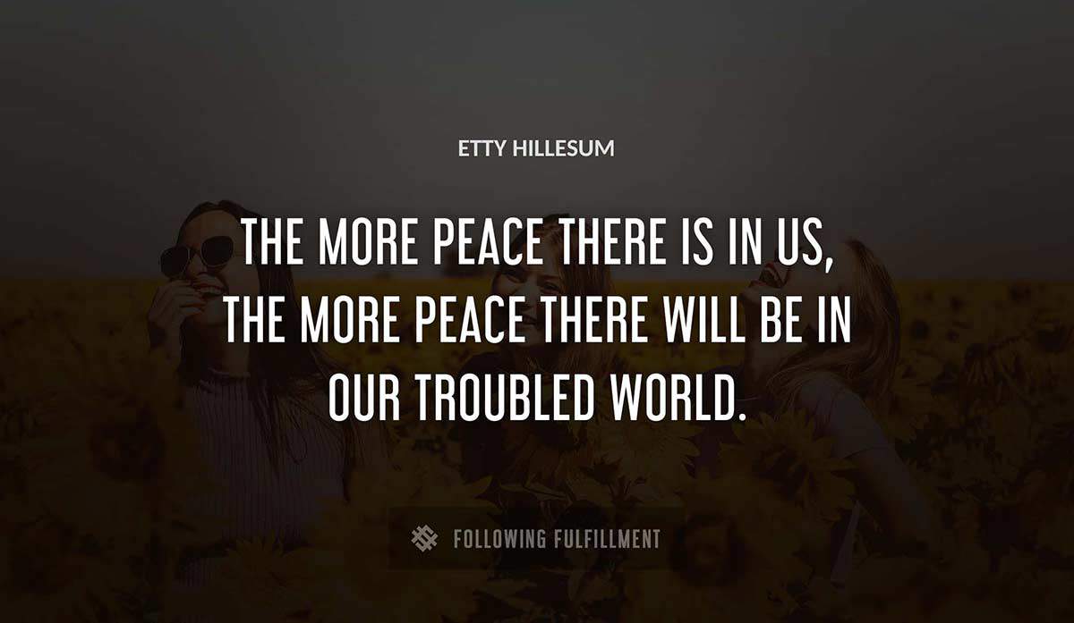 the more peace there is in us the more peace there will be in our troubled world Etty Hillesum quote