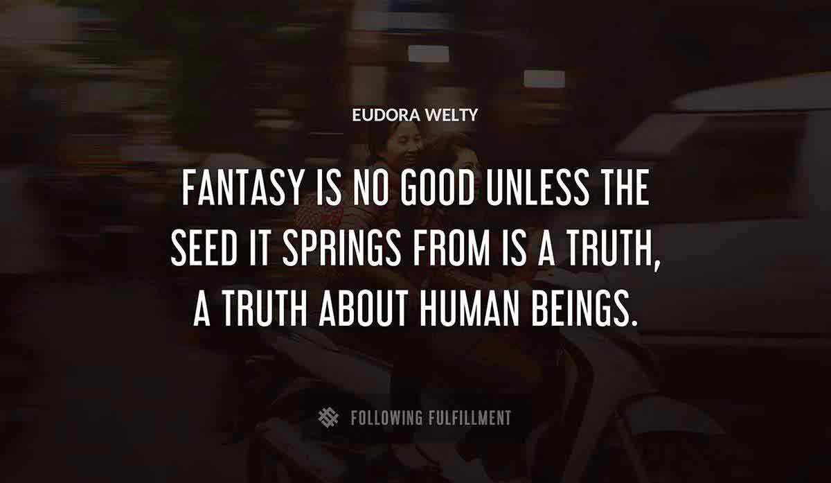 fantasy is no good unless the seed it springs from is a truth a truth about human beings Eudora Welty quote