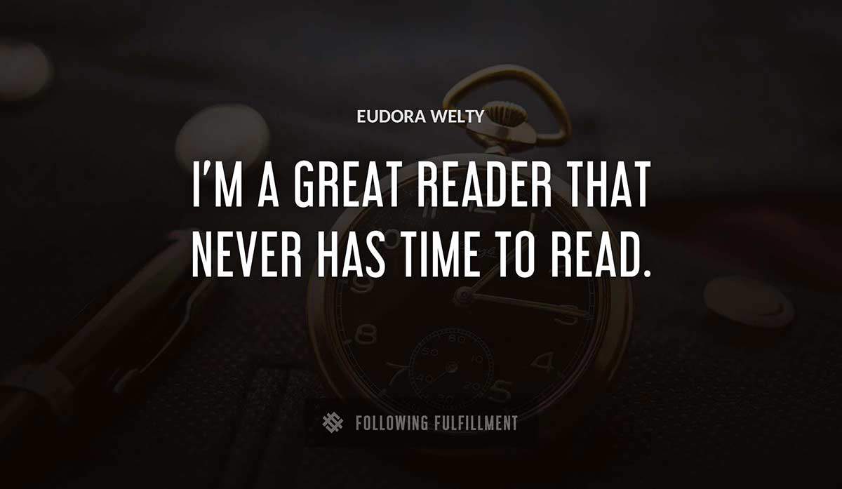 i m a great reader that never has time to read Eudora Welty quote