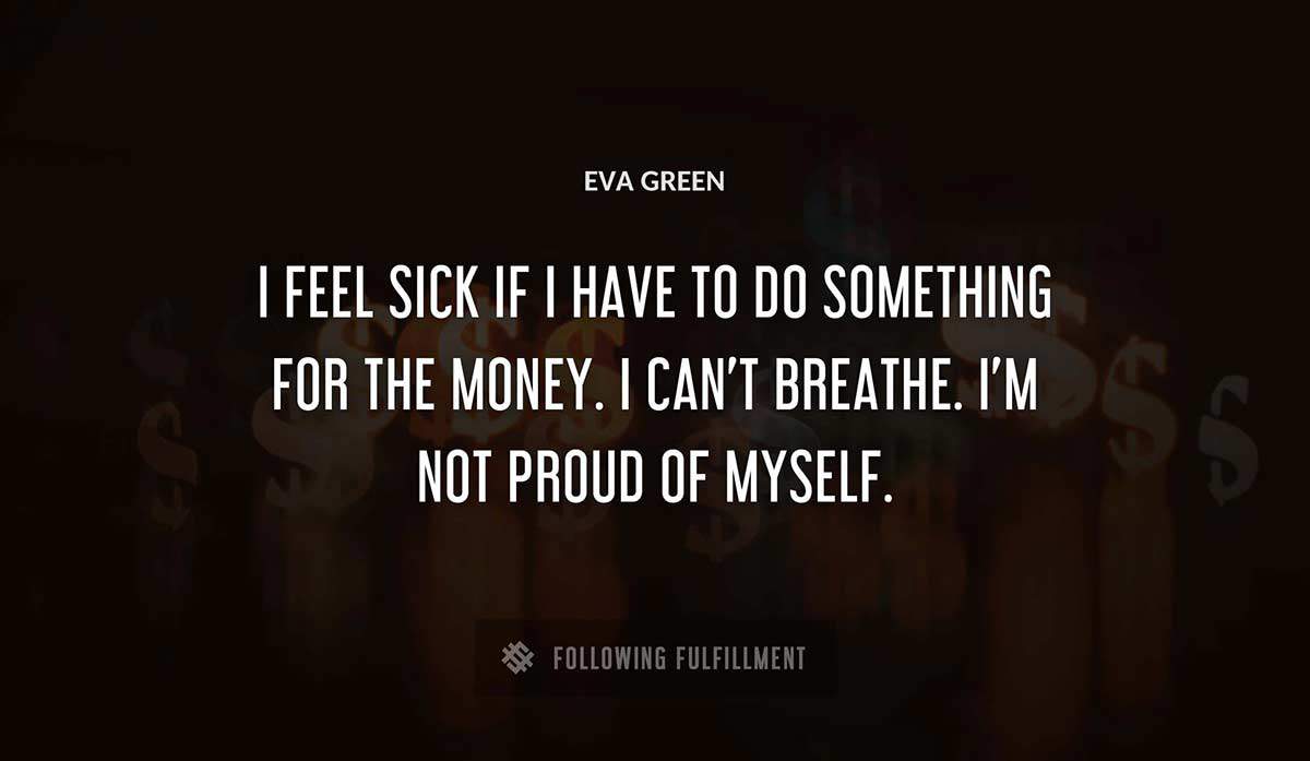 i feel sick if i have to do something for the money i can t breathe i m not proud of myself Eva Green quote