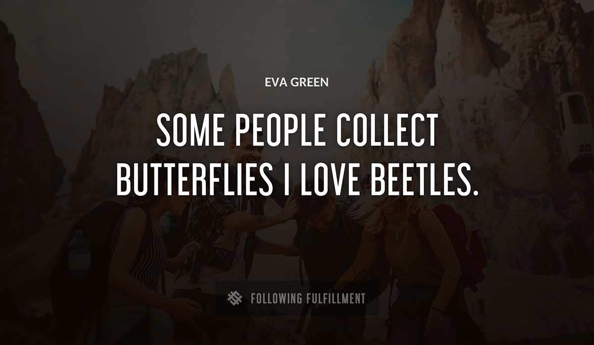 some people collect butterflies i love beetles Eva Green quote