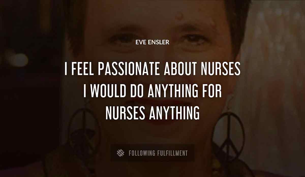 i feel passionate about nurses i would do anything for nurses anything Eve Ensler quote