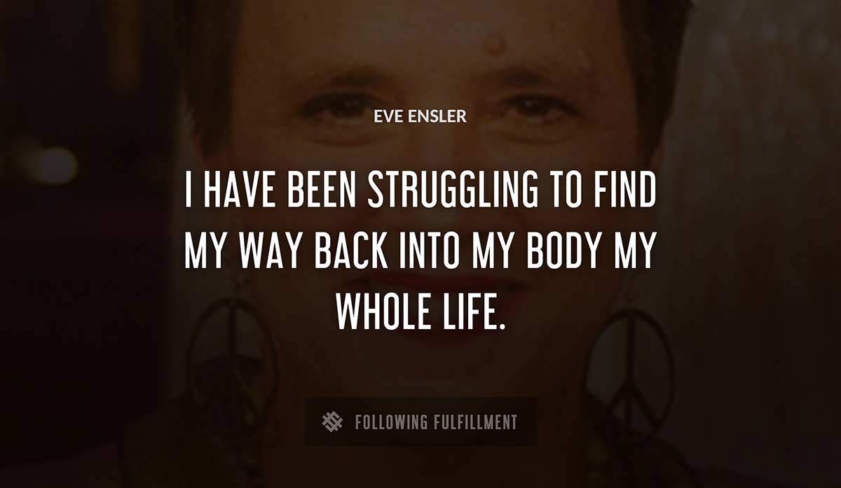 i have been struggling to find my way back into my body my whole life Eve Ensler quote