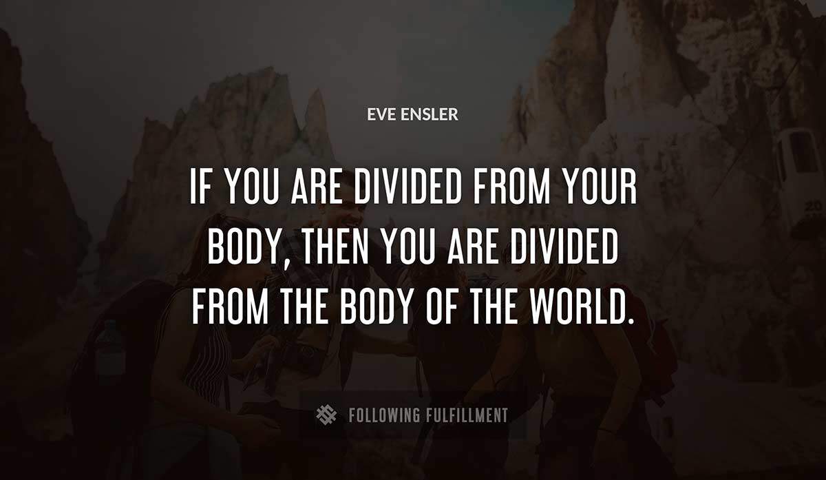 if you are divided from your body then you are divided from the body of the world Eve Ensler quote