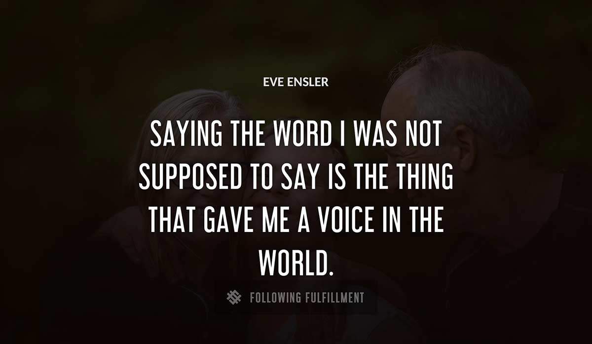 saying the word i was not supposed to say is the thing that gave me a voice in the world Eve Ensler quote
