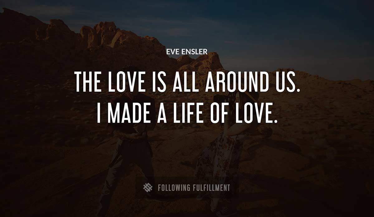 the love is all around us i made a life of love Eve Ensler quote