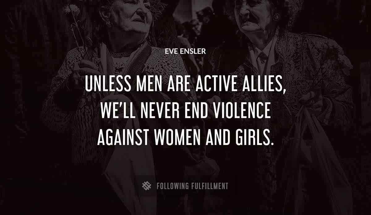 unless men are active allies we ll never end violence against women and girls Eve Ensler quote