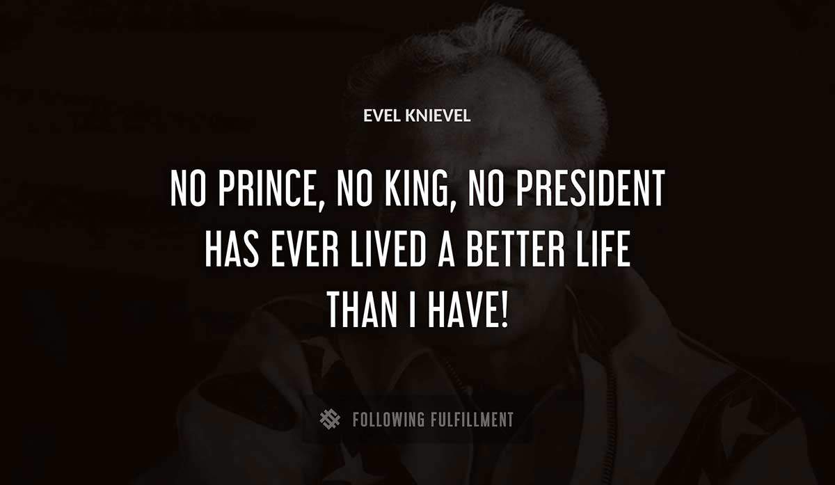 no prince no king no president has ever lived a better life than i have Evel Knievel quote