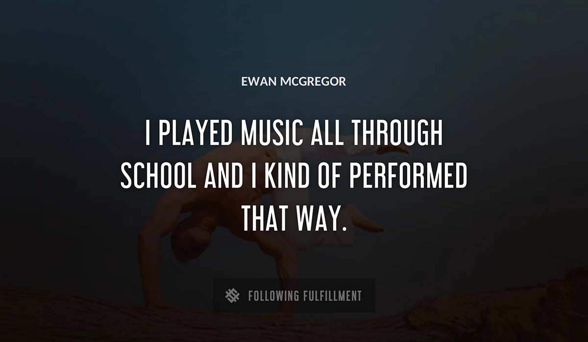 i played music all through school and i kind of performed that way Ewan Mcgregor quote