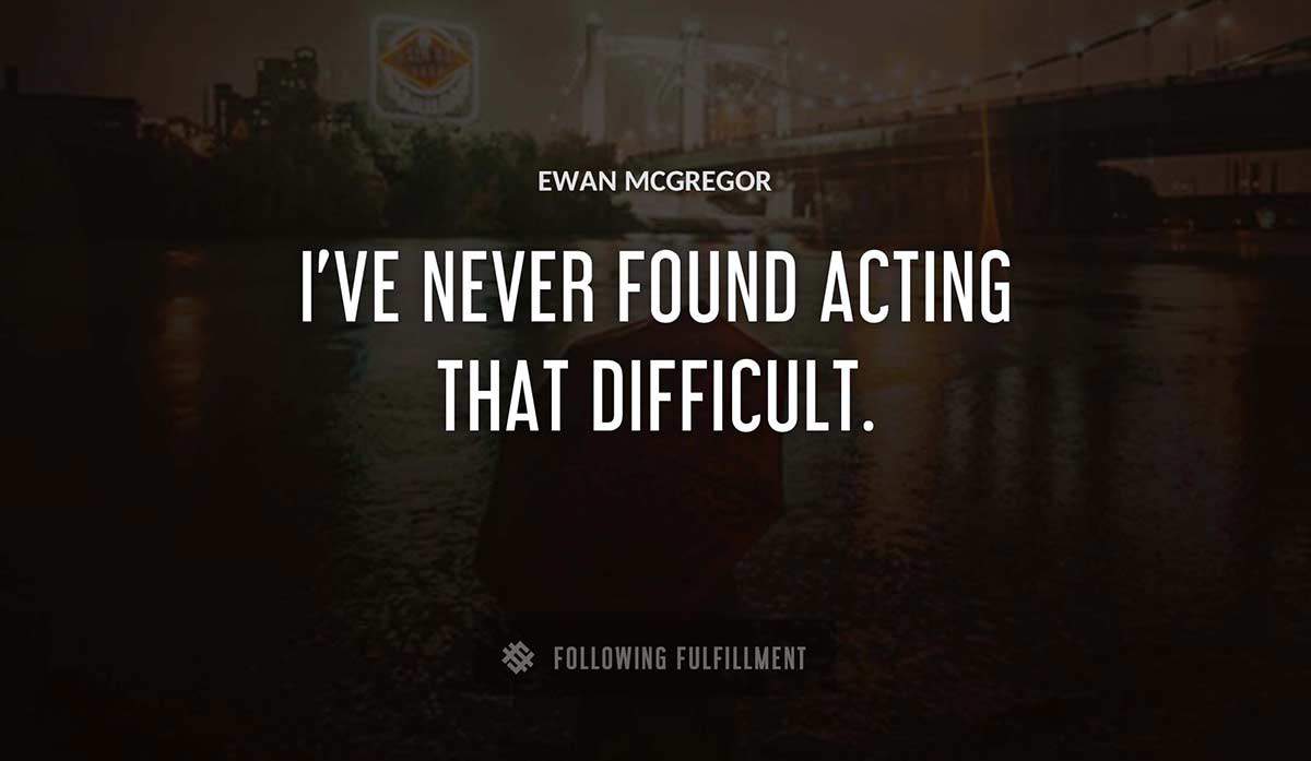 i ve never found acting that difficult Ewan Mcgregor quote