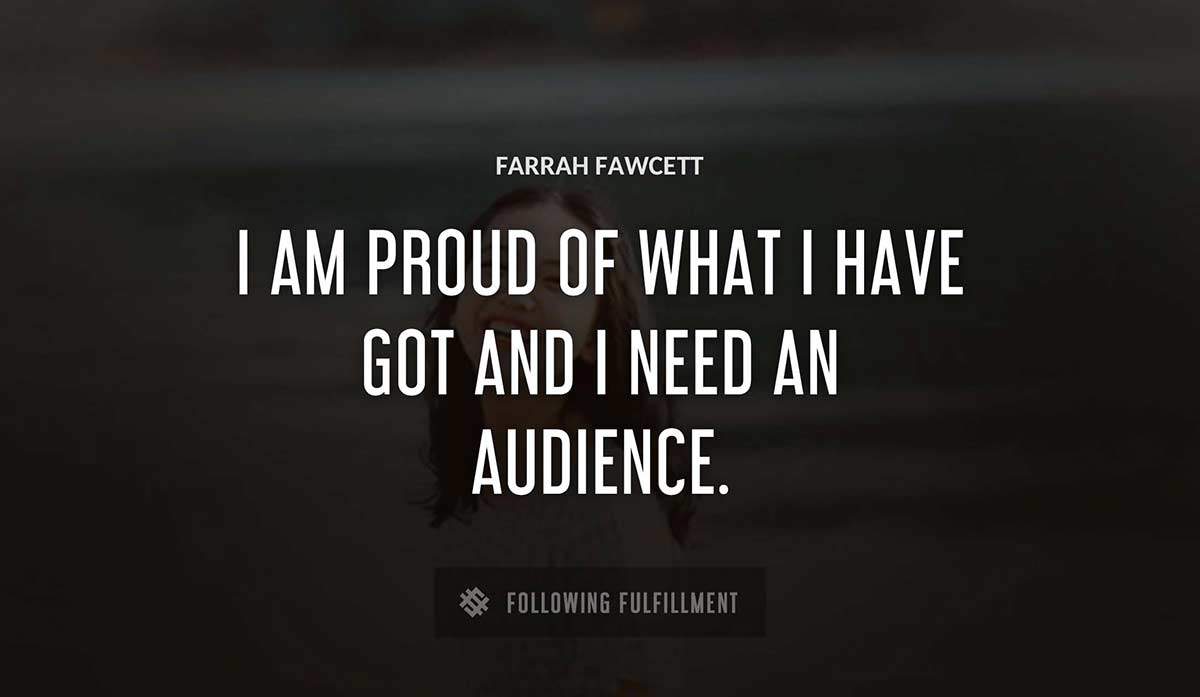 i am proud of what i have got and i need an audience Farrah Fawcett quote
