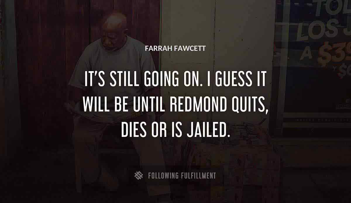 it s still going on i guess it will be until redmond quits dies or is jailed Farrah Fawcett quote