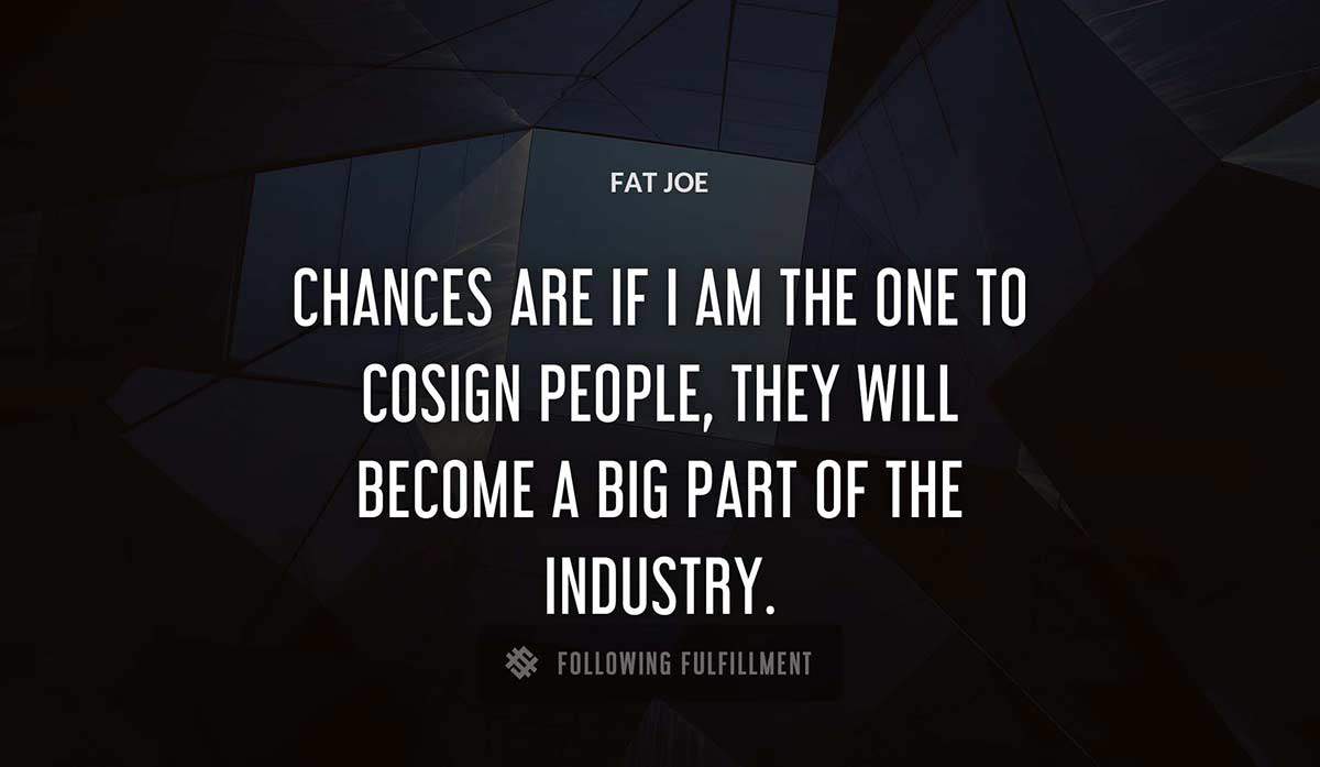 chances are if i am the one to cosign people they will become a big part of the industry Fat Joe quote