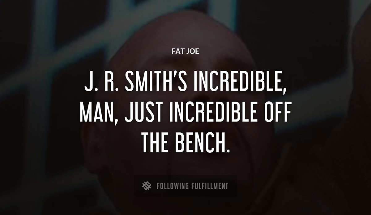 j r smith s incredible man just incredible off the bench Fat Joe quote