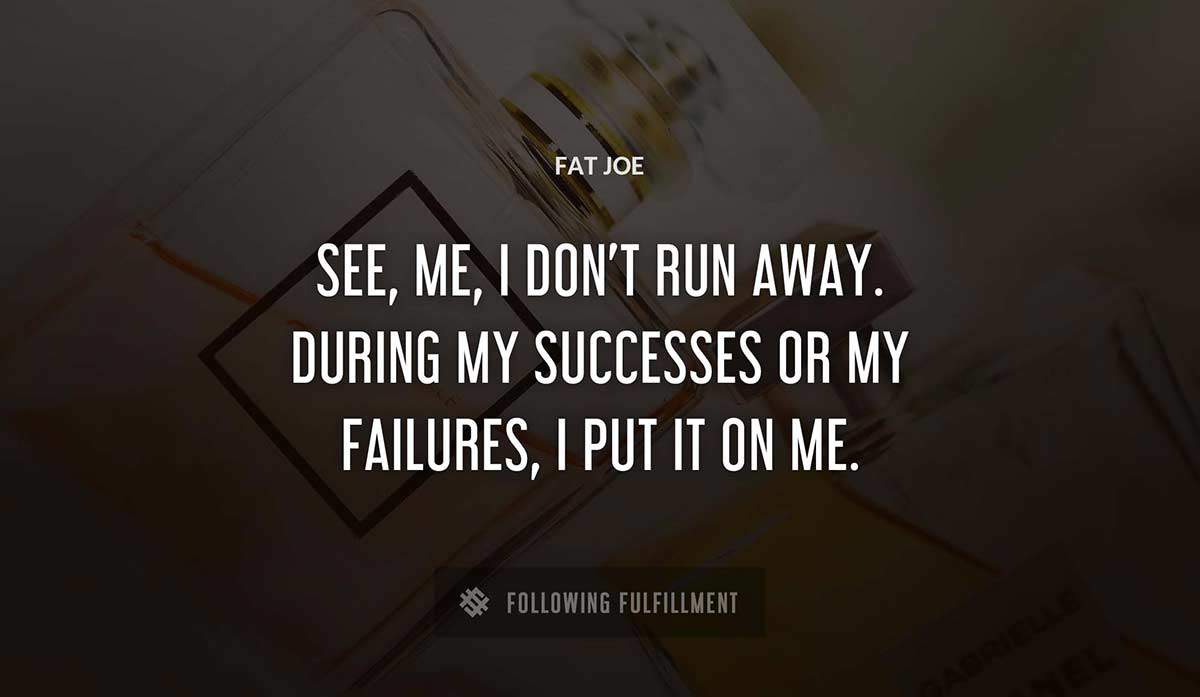see me i don t run away during my successes or my failures i put it on me Fat Joe quote