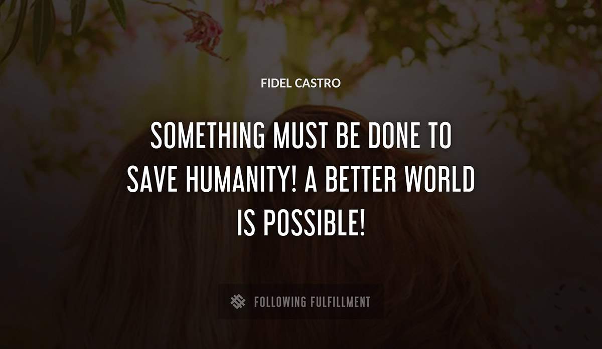 something must be done to save humanity a better world is possible Fidel Castro quote