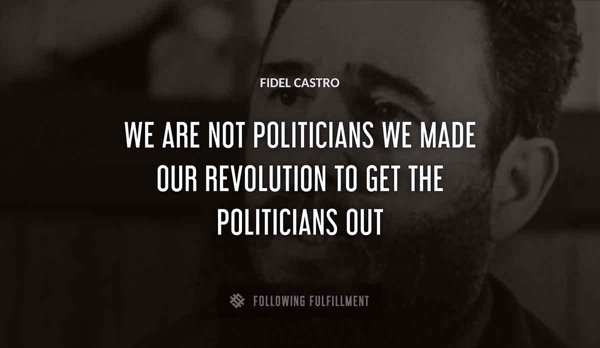 we are not politicians we made our revolution to get the politicians out Fidel Castro quote