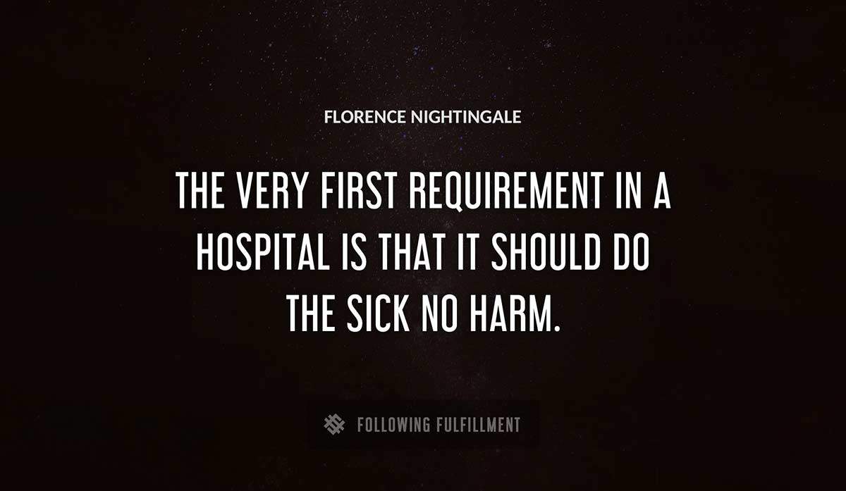 the very first requirement in a hospital is that it should do the sick no harm Florence Nightingale quote