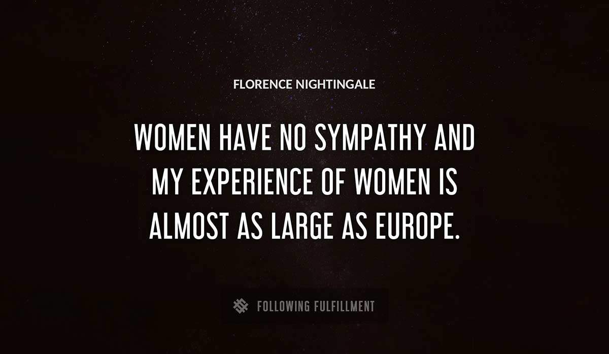 women have no sympathy and my experience of women is almost as large as europe Florence Nightingale quote