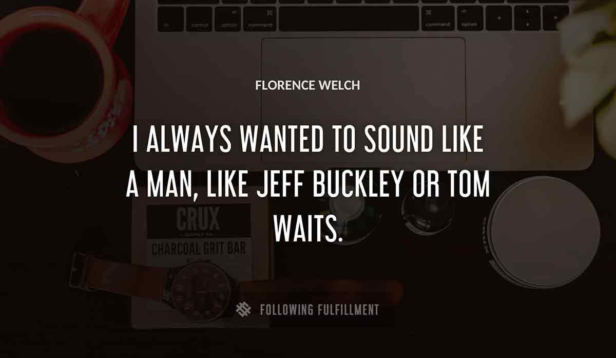 i always wanted to sound like a man like jeff buckley or tom waits Florence Welch quote