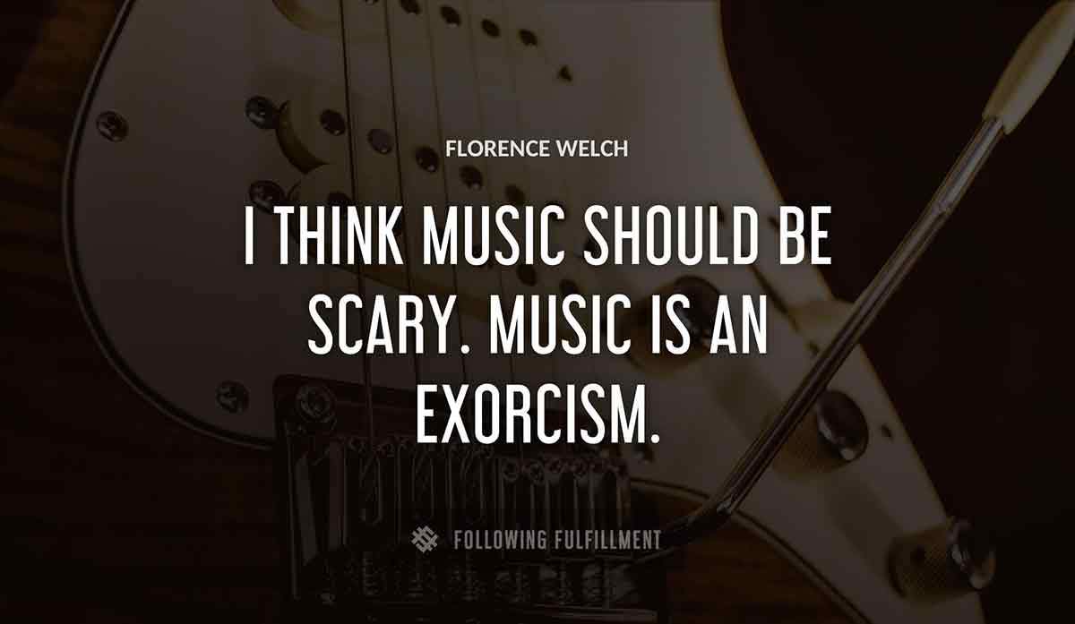 i think music should be scary music is an exorcism Florence Welch quote