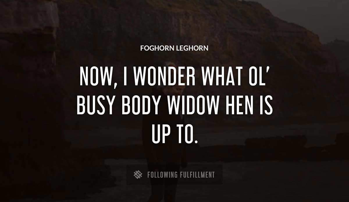 now i wonder what ol busy body widow hen is up to Foghorn Leghorn quote