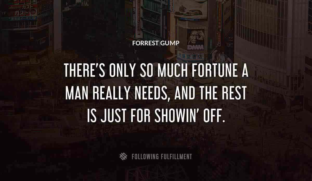 there s only so much fortune a man really needs and the rest is just for showin off Forrest Gump quote