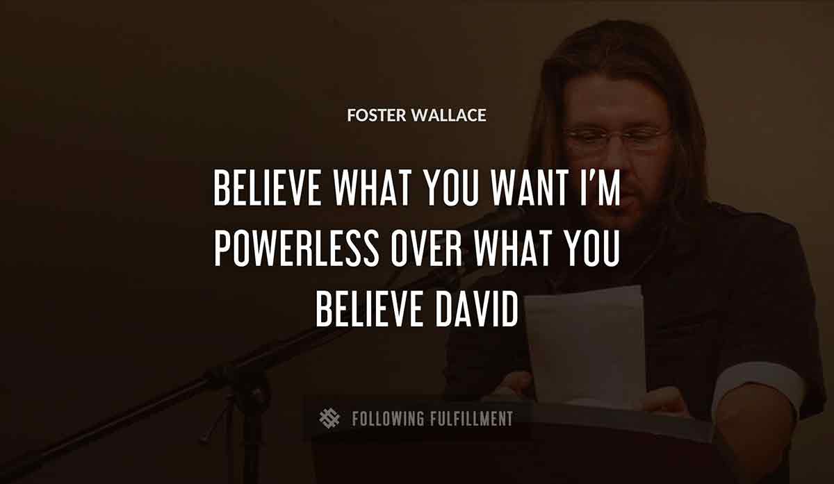 believe what you want i m powerless over what you believe david Foster Wallace quote