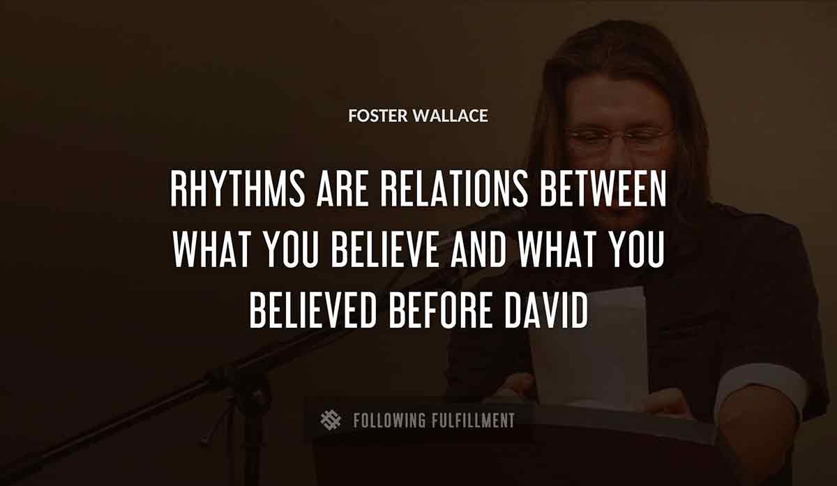 rhythms are relations between what you believe and what you believed before david Foster Wallace quote