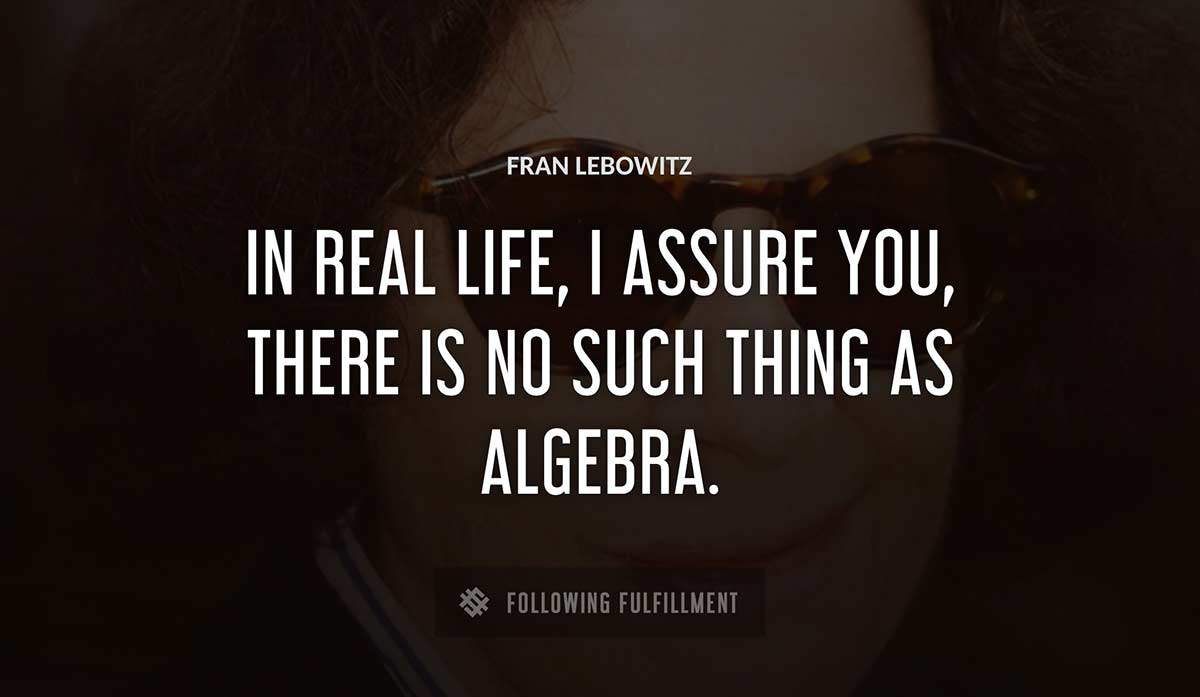 in real life i assure you there is no such thing as algebra Fran Lebowitz quote