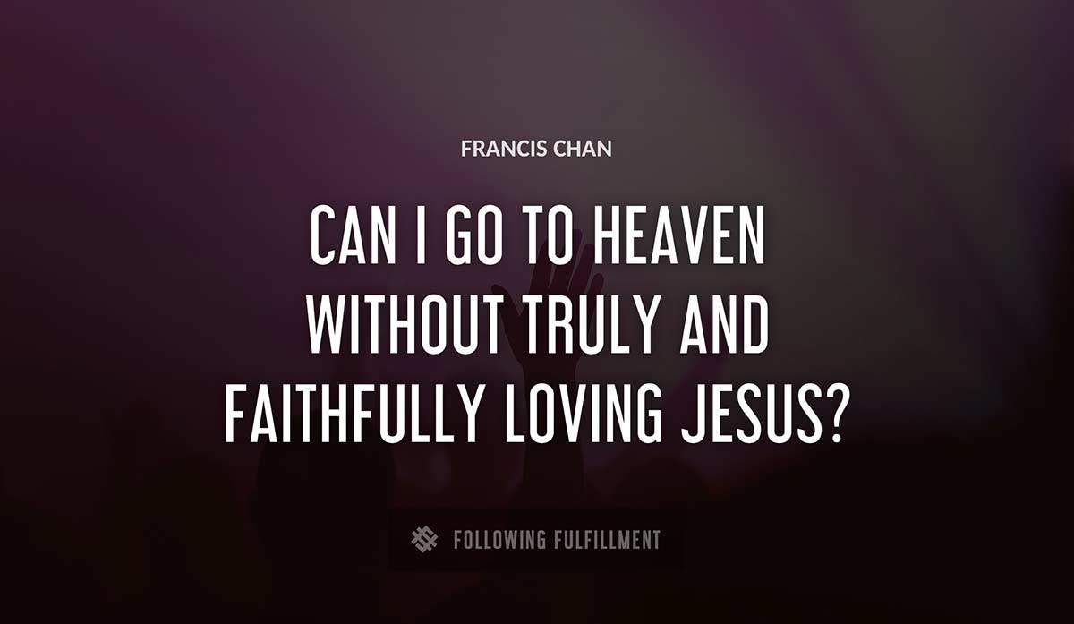 can i go to heaven without truly and faithfully loving jesus Francis Chan quote