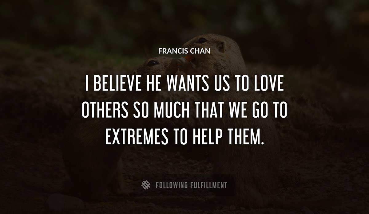i believe he wants us to love others so much that we go to extremes to help them Francis Chan quote