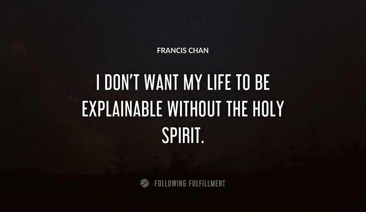 i don t want my life to be explainable without the holy spirit Francis Chan quote