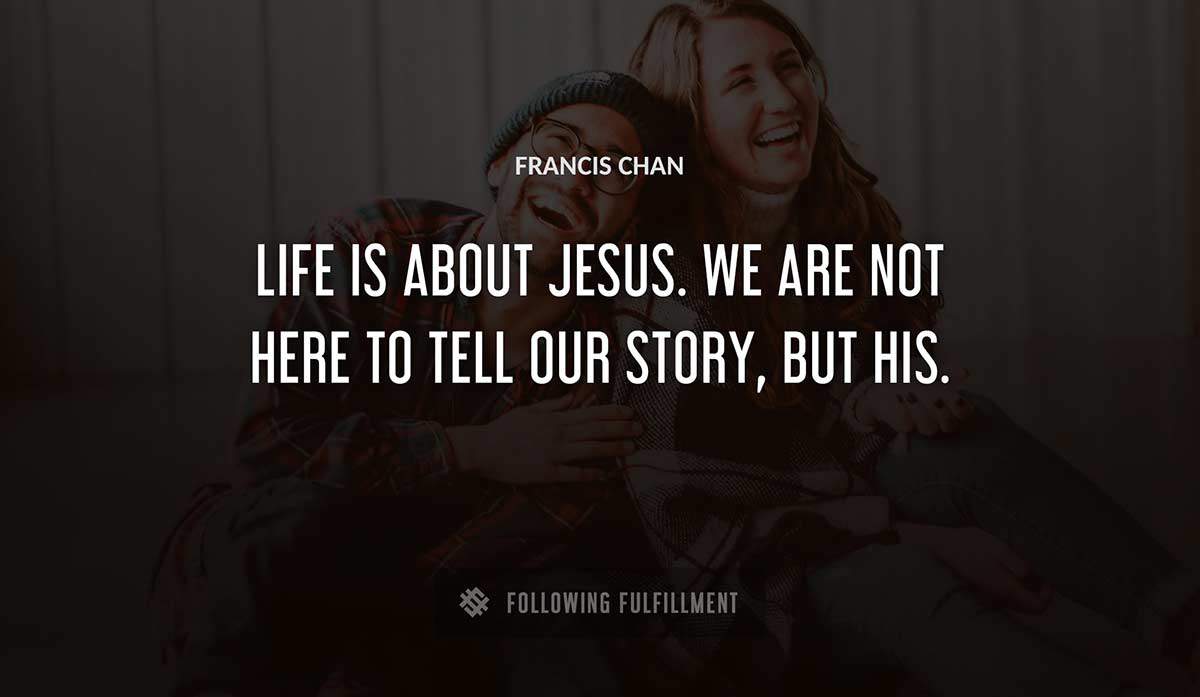 life is about jesus we are not here to tell our story but his Francis Chan quote