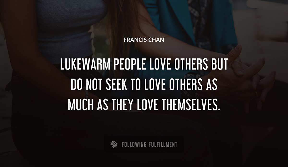 lukewarm people love others but do not seek to love others as much as they love themselves Francis Chan quote