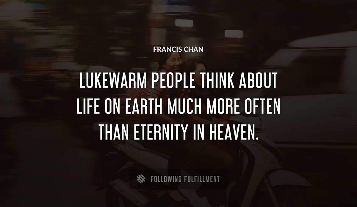 lukewarm people think about life on earth much more often than eternity in heaven Francis Chan quote