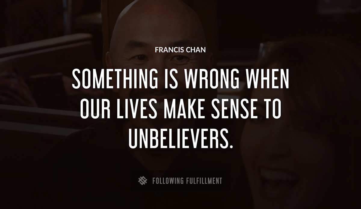 something is wrong when our lives make sense to unbelievers Francis Chan quote