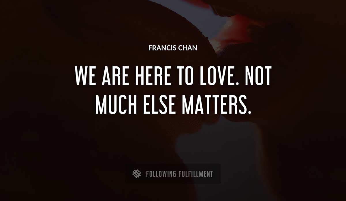 we are here to love not much else matters Francis Chan quote