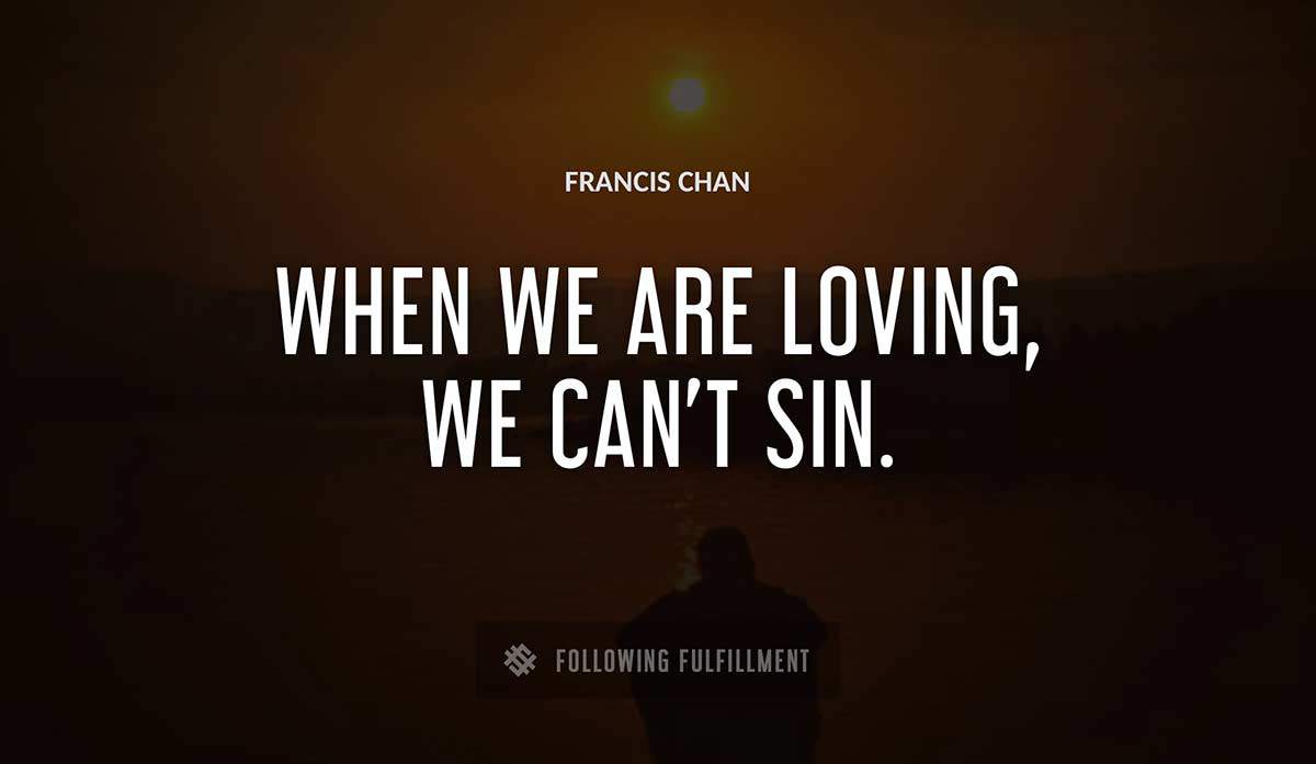 when we are loving we can t sin Francis Chan quote